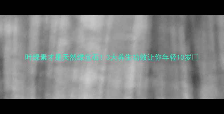 叶绿素才是天然绿宝石3大养生功效让你年轻10岁