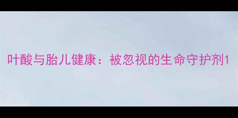 图片 叶酸与胎儿健康：被忽视的生命守护剂1