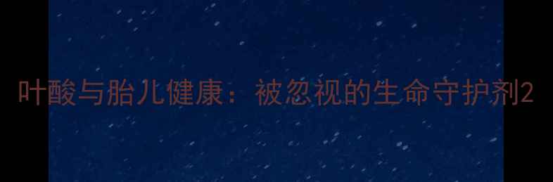 叶酸与胎儿健康被忽视的生命守护剂