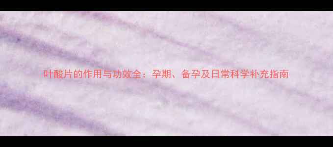 图片 叶酸片的作用与功效全：孕期、备孕及日常科学补充指南