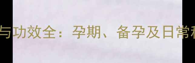 叶酸片的作用与功效全孕期备孕及日常科学补充指南