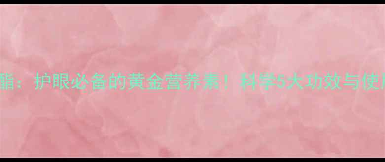 图片 叶黄素酯：护眼必备的黄金营养素！科学5大功效与使用指南2