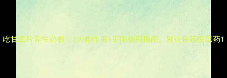吃甘草片养生必看3大副作用正确食用指南别让良药变毒药
