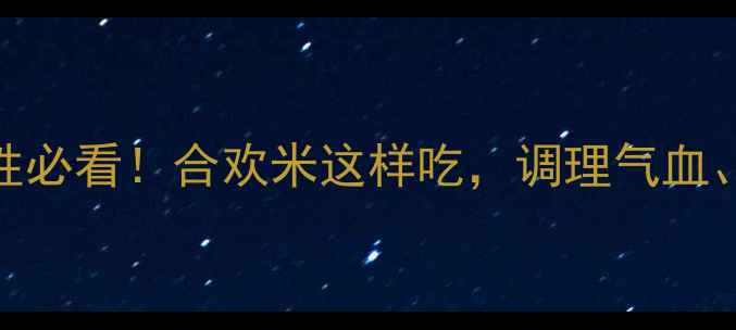 合欢花养生指南女性必看合欢米这样吃调理气血改善失眠疏肝解郁
