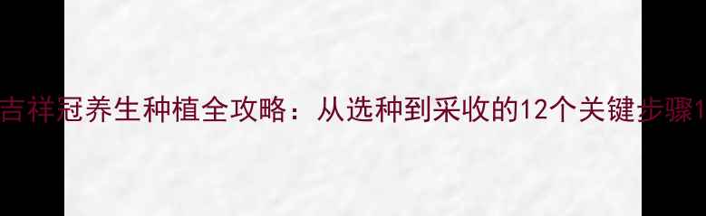 图片 吉祥冠养生种植全攻略：从选种到采收的12个关键步骤1