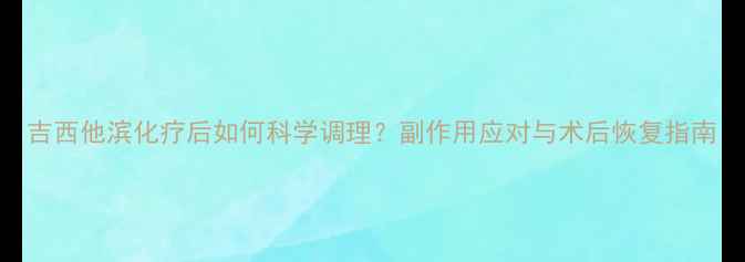 图片 吉西他滨化疗后如何科学调理？副作用应对与术后恢复指南