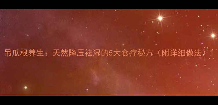 图片 吊瓜根养生：天然降压祛湿的5大食疗秘方（附详细做法）1