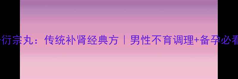 图片 同仁堂五子衍宗丸：传统补肾经典方｜男性不育调理+备孕必看中医指南1