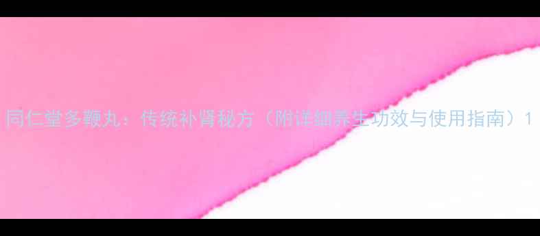 同仁堂多鞭丸传统补肾秘方附详细养生功效与使用指南