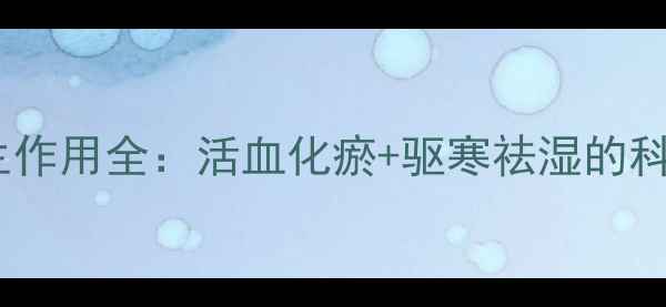 同仁堂大伸液酒养生作用全活血化瘀驱寒祛湿的科学功效与使用指南