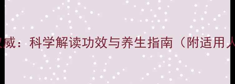 图片 同仁堂大活络丸权威：科学解读功效与养生指南（附适用人群及使用禁忌）1