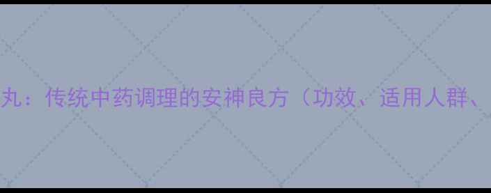 图片 同仁堂清心丸：传统中药调理的安神良方（功效、适用人群、使用指南）