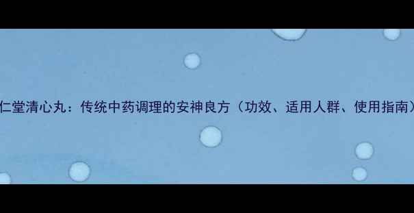图片 同仁堂清心丸：传统中药调理的安神良方（功效、适用人群、使用指南）1