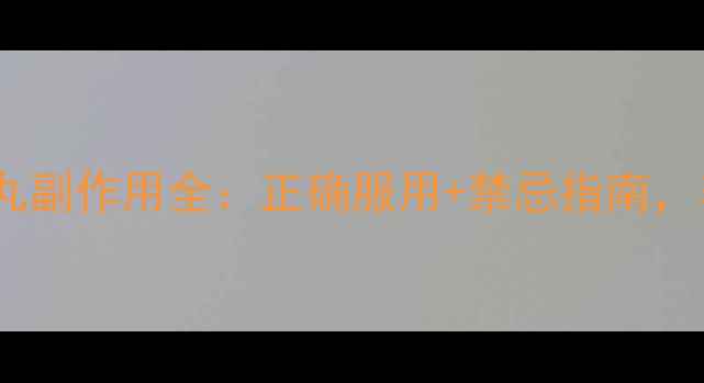 同仁堂西黄丸副作用全正确服用禁忌指南养生必备