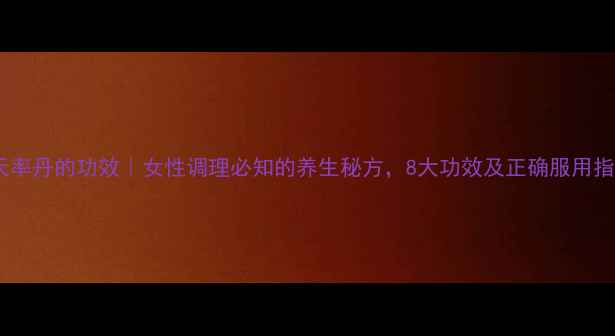 后天率丹的功效女性调理必知的养生秘方8大功效及正确服用指南