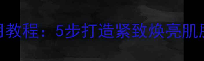 后的按摩面膜正确使用教程5步打造紧致焕亮肌肤解锁抗老护肤秘籍