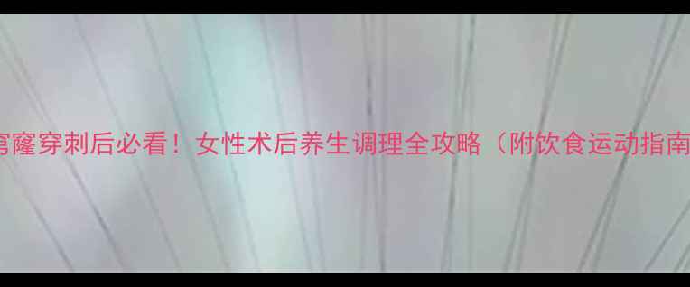 后穹窿穿刺后必看女性术后养生调理全攻略附饮食运动指南