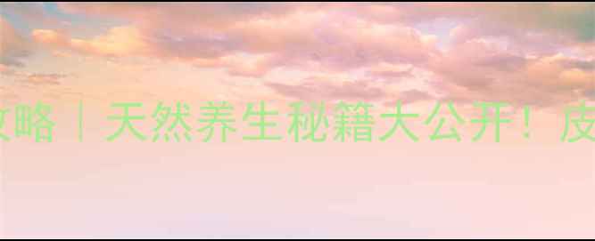 向天果皮养生全攻略天然养生秘籍大公开皮肉双吃功效翻倍