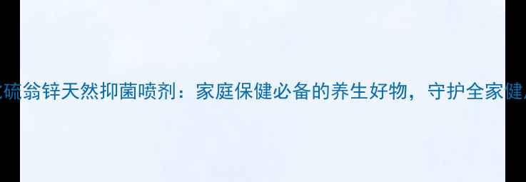 吡硫翁锌天然抑菌喷剂家庭保健必备的养生好物守护全家健康
