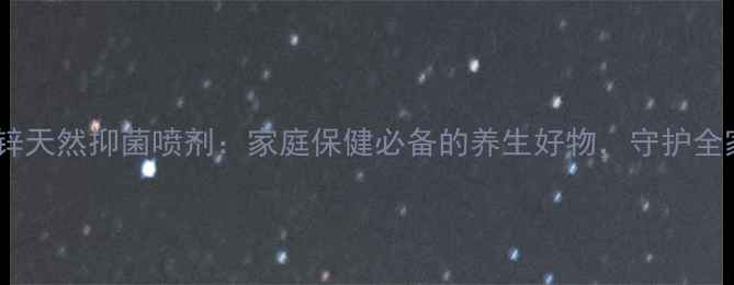 图片 吡硫翁锌天然抑菌喷剂：家庭保健必备的养生好物，守护全家健康1