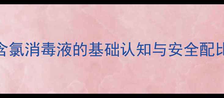 含氯消毒液的基础认知与安全配比