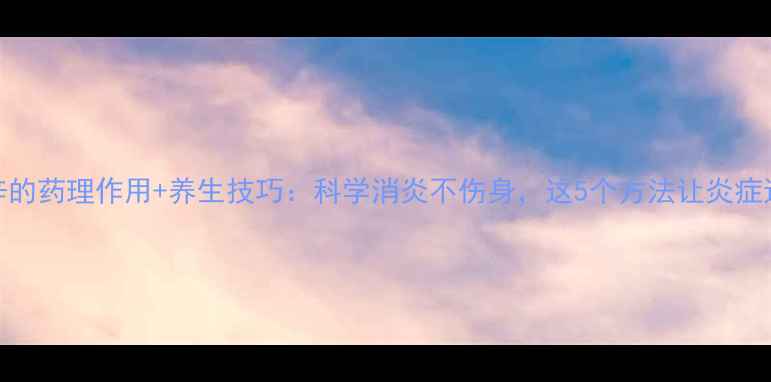 图片 吲哚美辛的药理作用+养生技巧：科学消炎不伤身，这5个方法让炎症远离你！