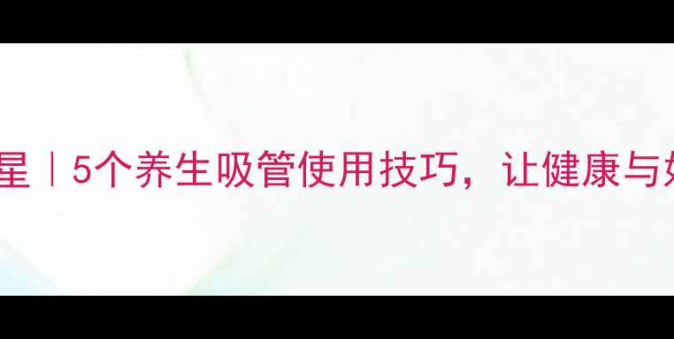 吸管折幸运星5个养生吸管使用技巧让健康与好运双丰收