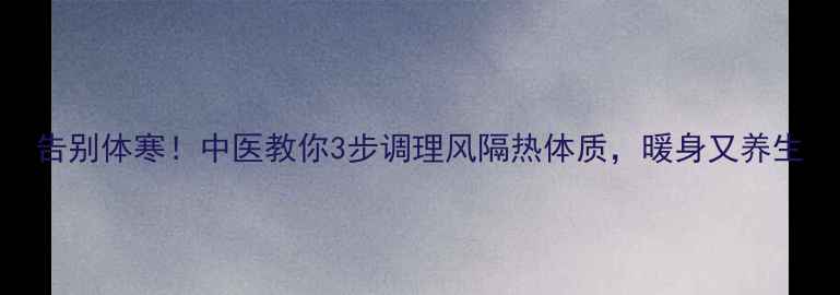 告别体寒中医教你3步调理风隔热体质暖身又养生
