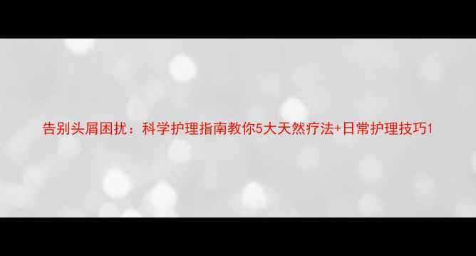 告别头屑困扰科学护理指南教你5大天然疗法日常护理技巧