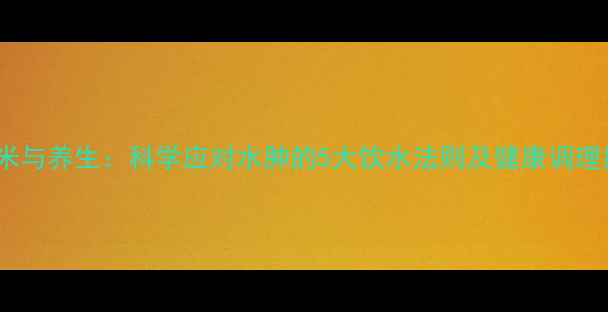 图片 呋塞米与养生：科学应对水肿的5大饮水法则及健康调理指南2