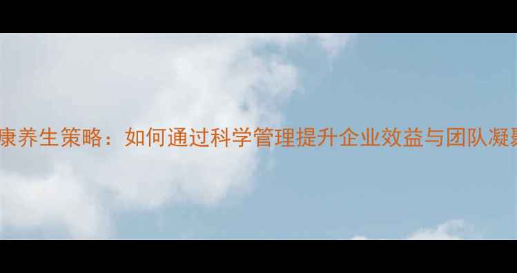 图片 员工健康养生策略：如何通过科学管理提升企业效益与团队凝聚力？1