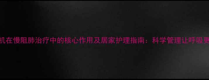 图片 呼吸机在慢阻肺治疗中的核心作用及居家护理指南：科学管理让呼吸更轻松