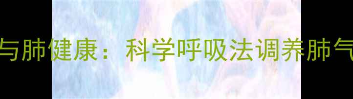 呼吸机潮气量与肺健康科学呼吸法调养肺气提升免疫力