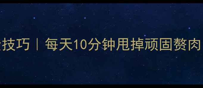 呼啦圈养生瘦腰黄金技巧每天10分钟甩掉顽固赘肉核心肌群激活指南