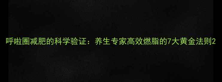 呼啦圈减肥的科学验证养生专家高效燃脂的7大黄金法则