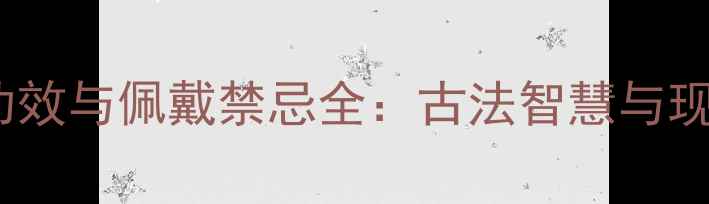 和田玉的7大养生功效与佩戴禁忌全古法智慧与现代科学的养生密码