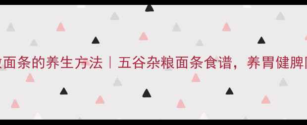 图片 和面做面条的养生方法｜五谷杂粮面条食谱，养胃健脾防便秘