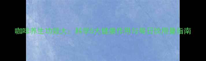 图片 咖啡养生功效大：科学5大健康作用与每日饮用量指南