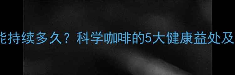 咖啡养生功效能持续多久科学咖啡的5大健康益处及最佳饮用时间