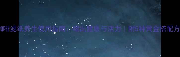 咖啡滤纸养生使用指南喝出健康与活力附5种黄金搭配方