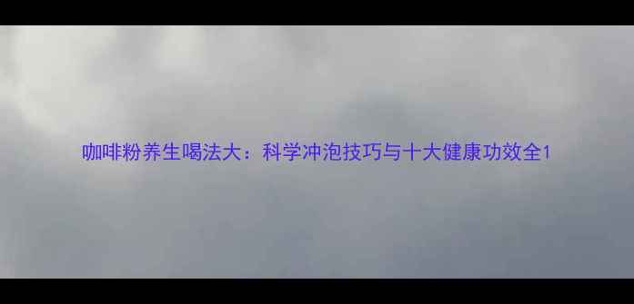 咖啡粉养生喝法大科学冲泡技巧与十大健康功效全