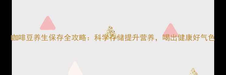 咖啡豆养生保存全攻略科学存储提升营养喝出健康好气色
