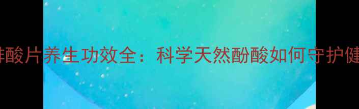 图片 咖啡酸片养生功效全：科学天然酚酸如何守护健康1
