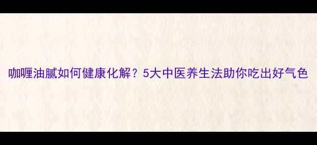 图片 咖喱油腻如何健康化解？5大中医养生法助你吃出好气色