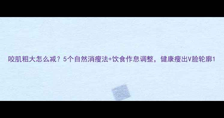 咬肌粗大怎么减5个自然消瘦法饮食作息调整健康瘦出V脸轮廓