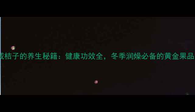 咸桔子的养生秘籍健康功效全冬季润燥必备的黄金果品