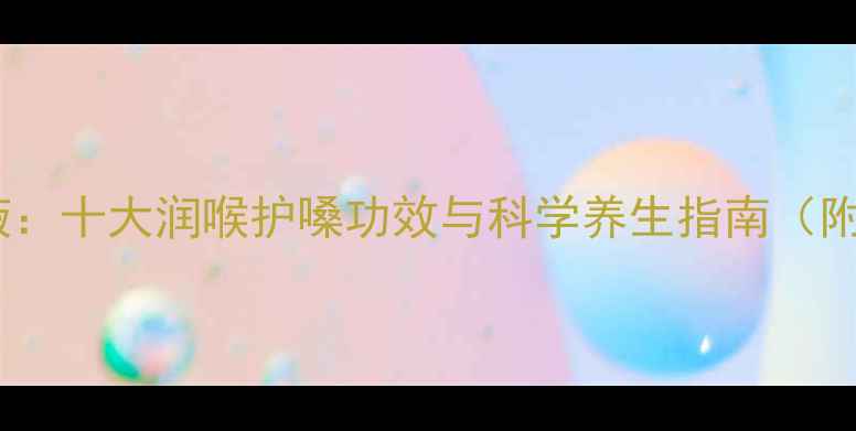 图片 咽喉清口服液：十大润喉护嗓功效与科学养生指南（附专业成分）1