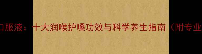 图片 咽喉清口服液：十大润喉护嗓功效与科学养生指南（附专业成分）2