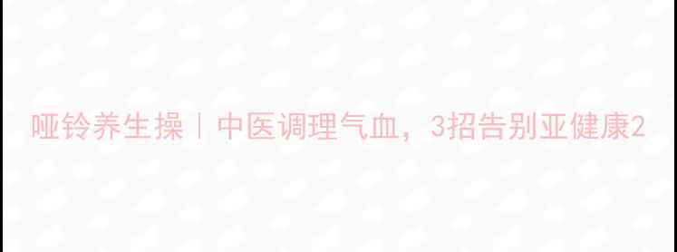 哑铃养生操中医调理气血3招告别亚健康