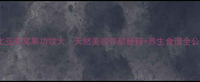 哥伦比亚燕窝果功效大天然美容养颜秘籍养生食谱全公开